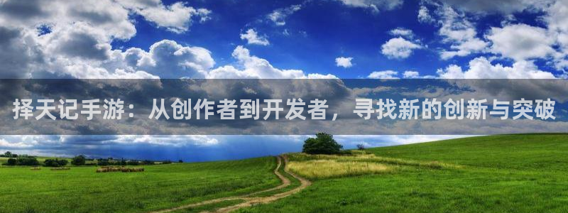 恒盛娱乐登录：择天记手游：从创作者到开发者，寻找新的创新与突