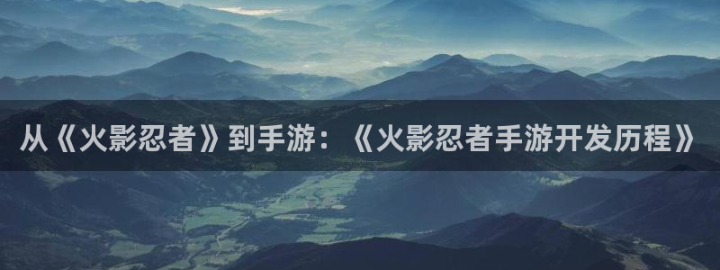 恒盛娱乐登录：从《火影忍者》到手游：《火影忍者手游开发历程》