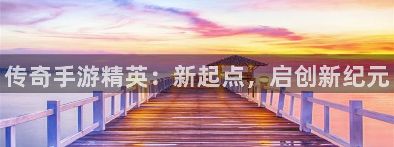 恒盛娱乐首页：传奇手游精英：新起点，启创新纪元