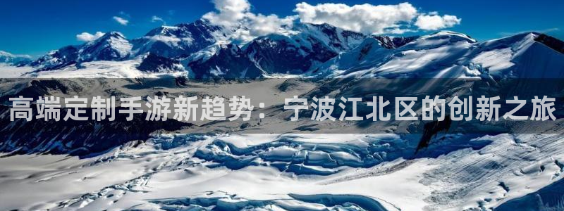 恒盛娱乐登录：高端定制手游新趋势：宁波江北区的创新之旅