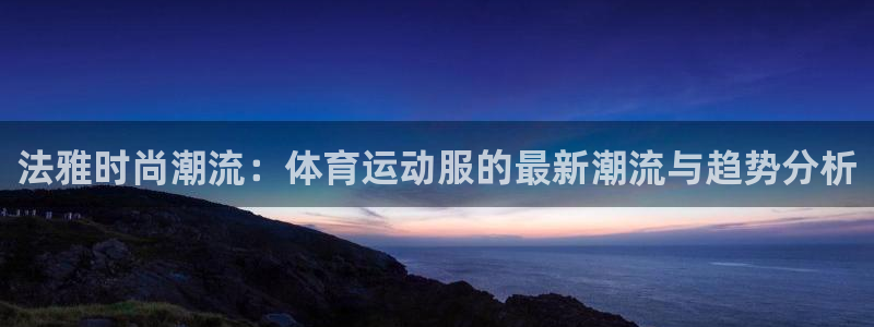 中欧体育李勇鸿：法雅时尚潮流：体育运动服的最新潮流与趋势分析