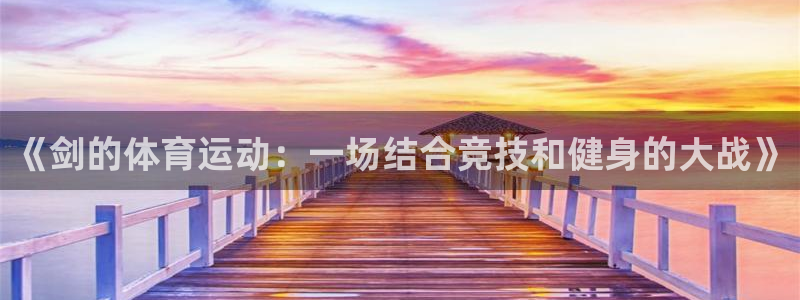 中欧体育官网入口：《剑的体育运动：一场结合竞技和健身的大战》